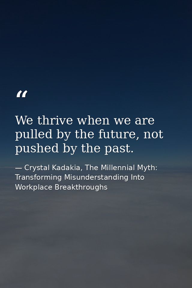 We thrive when we are pulled by the future, not pushed by the past. — Crystal Kadakia, The Millennial Myth: Transforming Misunderstanding Into Workplace Breakthroughs