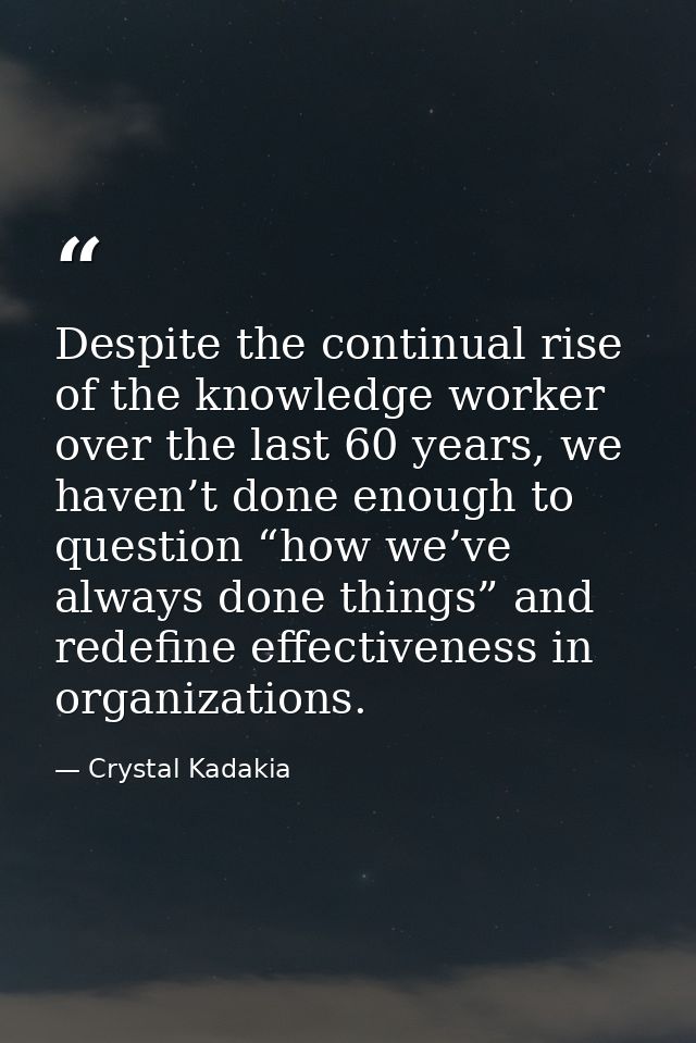 Despite the continual rise of the knowledge worker over the last 60 years, we haven’t done enough to question “how we’ve — Crystal Kadakia