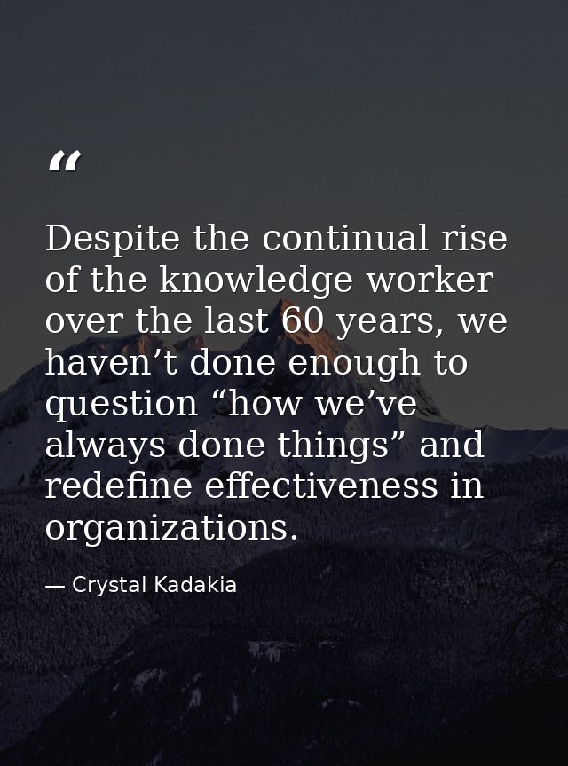Despite the continual rise of the knowledge worker over the last 60 years, we haven’t done enough to question “how we’ve — Crystal Kadakia