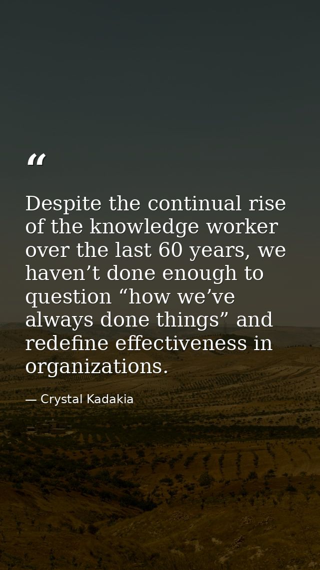 Despite the continual rise of the knowledge worker over the last 60 years, we haven’t done enough to question “how we’ve — Crystal Kadakia