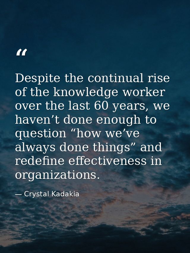 Despite the continual rise of the knowledge worker over the last 60 years, we haven’t done enough to question “how we’ve — Crystal Kadakia