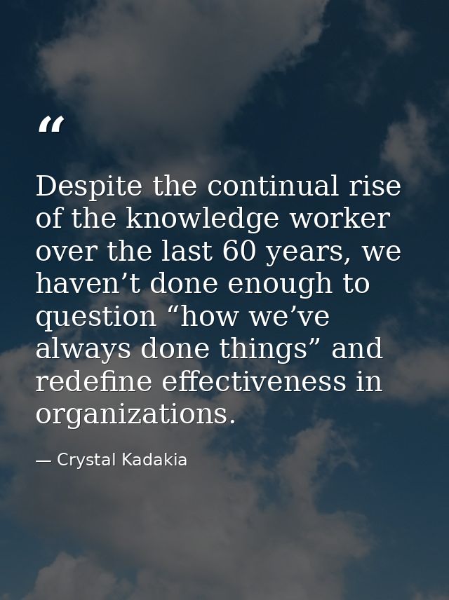 Despite the continual rise of the knowledge worker over the last 60 years, we haven’t done enough to question “how we’ve — Crystal Kadakia