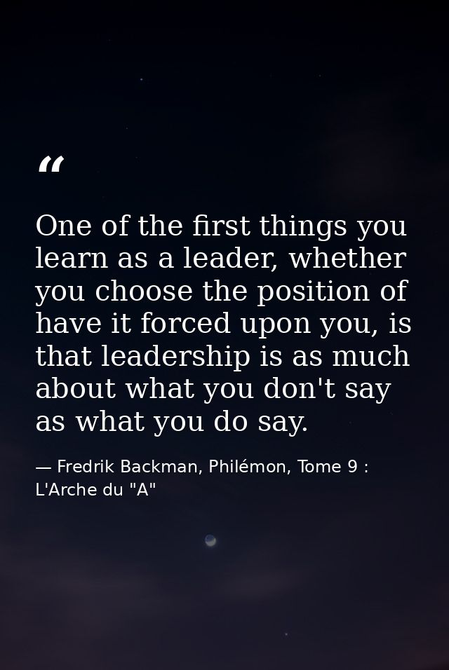 One of the first things you learn as a leader, whether you choose the position of have it forced upon you, is that leade — Fredrik Backman, Philémon, Tome 9 : L'Arche du "A"