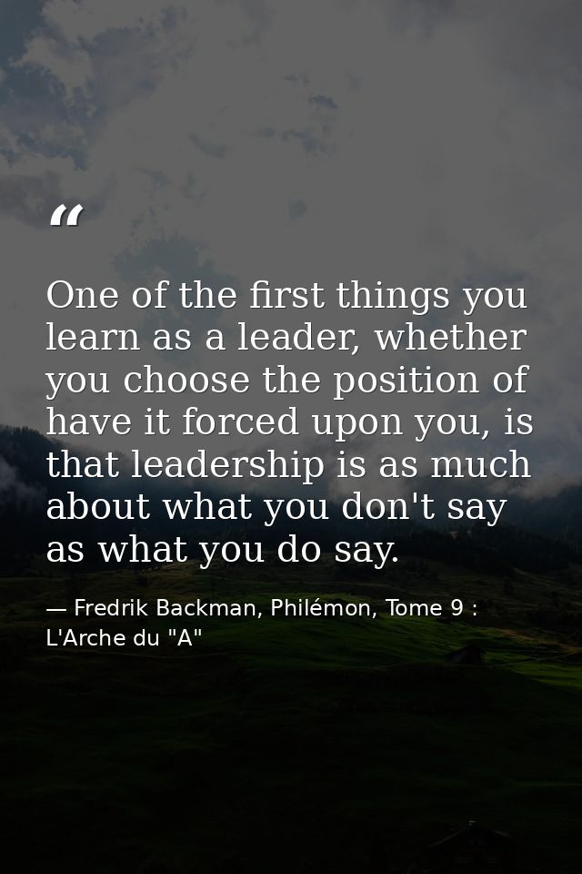 One of the first things you learn as a leader, whether you choose the position of have it forced upon you, is that leade — Fredrik Backman, Philémon, Tome 9 : L'Arche du "A"