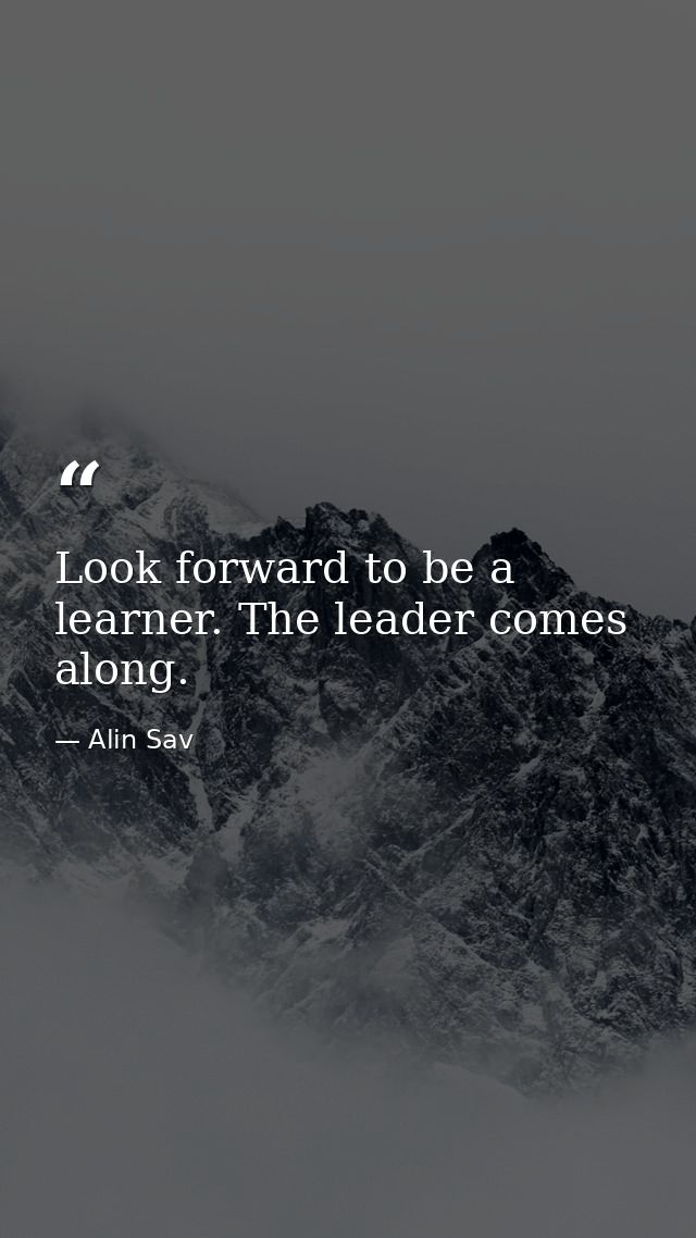 Look forward to be a learner. The leader comes along. — Alin Sav