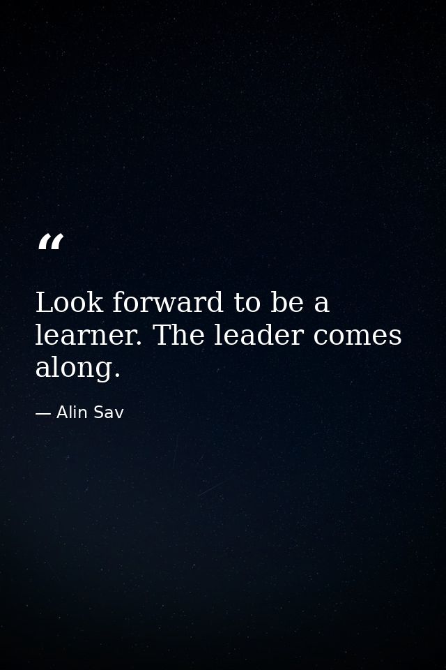 Look forward to be a learner. The leader comes along. — Alin Sav