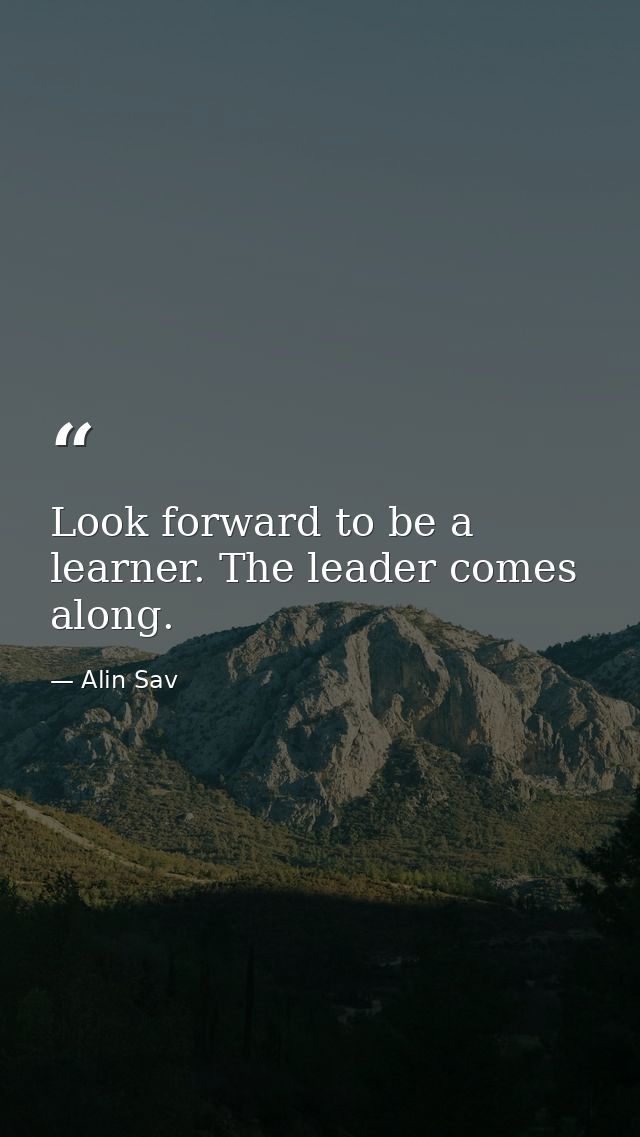 Look forward to be a learner. The leader comes along. — Alin Sav
