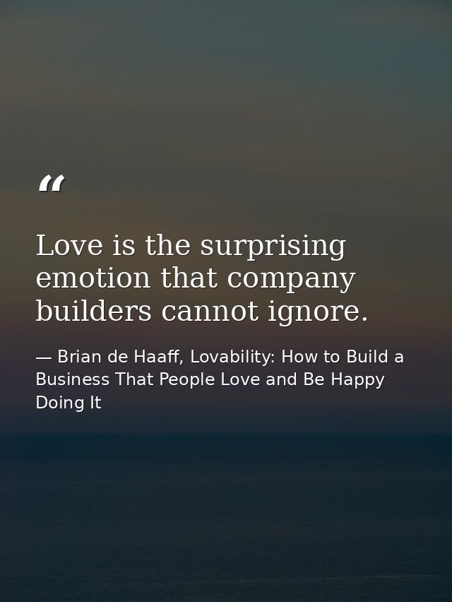 Love is the surprising emotion that company builders cannot ignore. — Brian de Haaff, Lovability: How to Build a Business That People Love and Be Happy Doing It