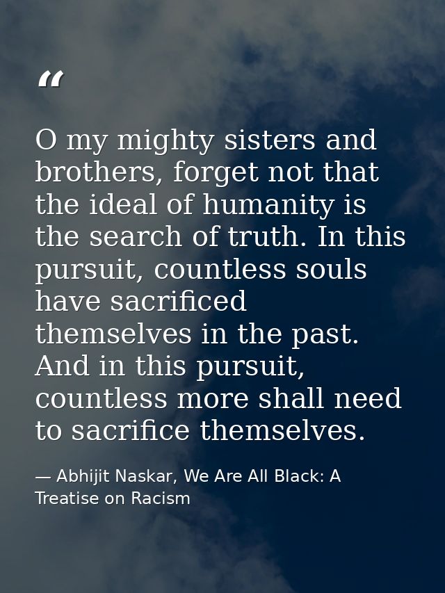 O my mighty sisters and brothers, forget not that the ideal of humanity is the search of truth. In this pursuit, countle — Abhijit Naskar, We Are All Black: A Treatise on Racism
