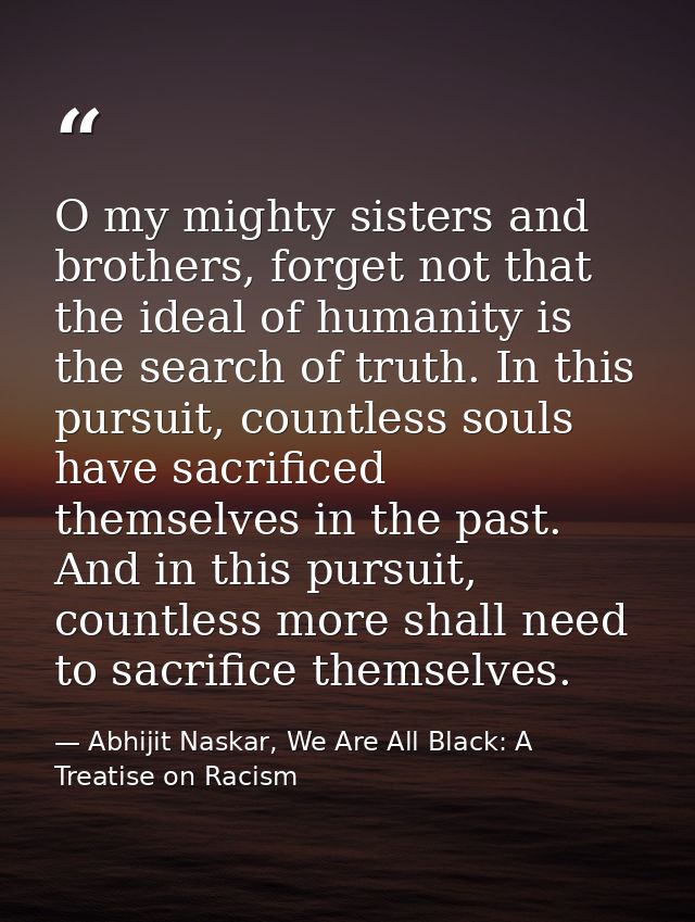O my mighty sisters and brothers, forget not that the ideal of humanity is the search of truth. In this pursuit, countle — Abhijit Naskar, We Are All Black: A Treatise on Racism