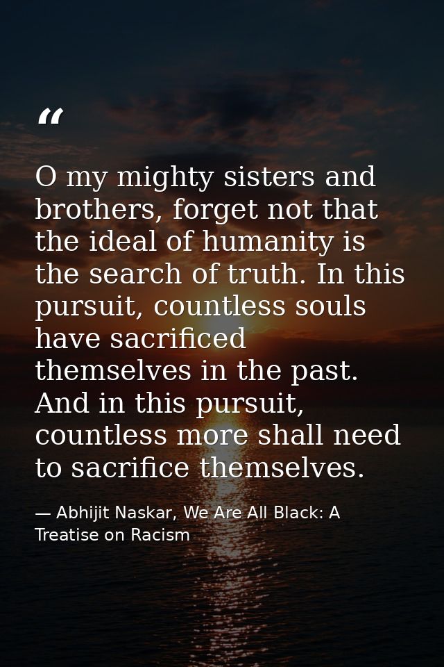 O my mighty sisters and brothers, forget not that the ideal of humanity is the search of truth. In this pursuit, countle — Abhijit Naskar, We Are All Black: A Treatise on Racism