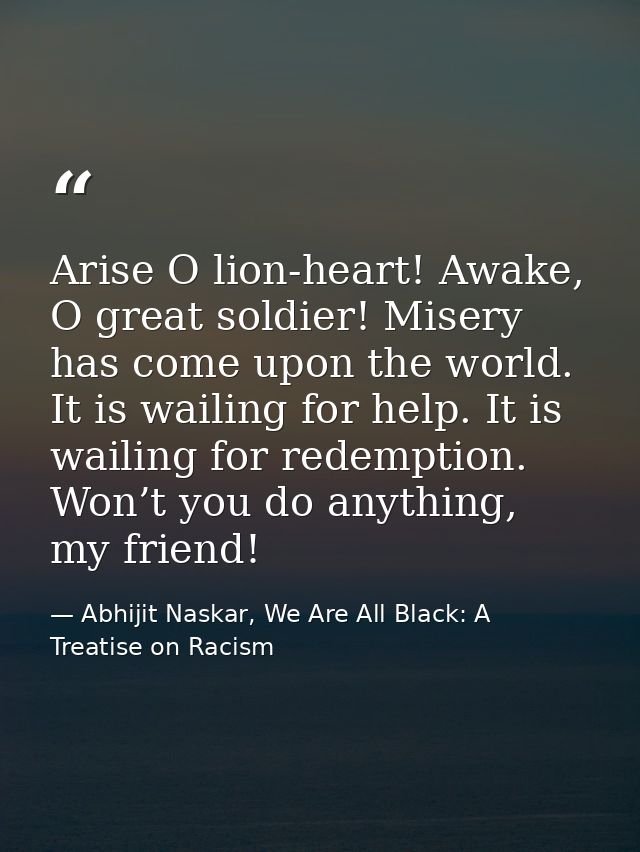 Arise O lion-heart! Awake, O great soldier! Misery has come upon the world. It is wailing for help. It is wailing for re — Abhijit Naskar, We Are All Black: A Treatise on Racism