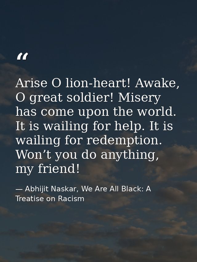 Arise O lion-heart! Awake, O great soldier! Misery has come upon the world. It is wailing for help. It is wailing for re — Abhijit Naskar, We Are All Black: A Treatise on Racism