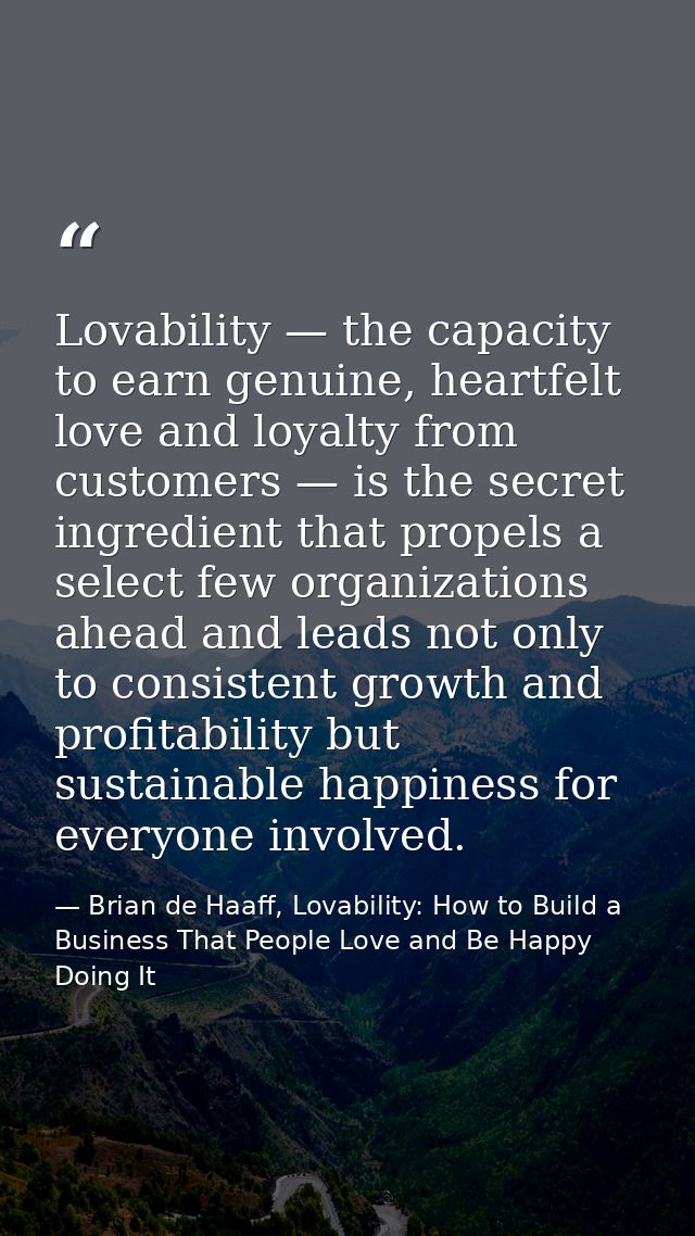 Lovability — the capacity to earn genuine, heartfelt love and loyalty from customers — is the secret ingredient that pro — Brian de Haaff, Lovability: How to Build a Business That People Love and Be Happy Doing It