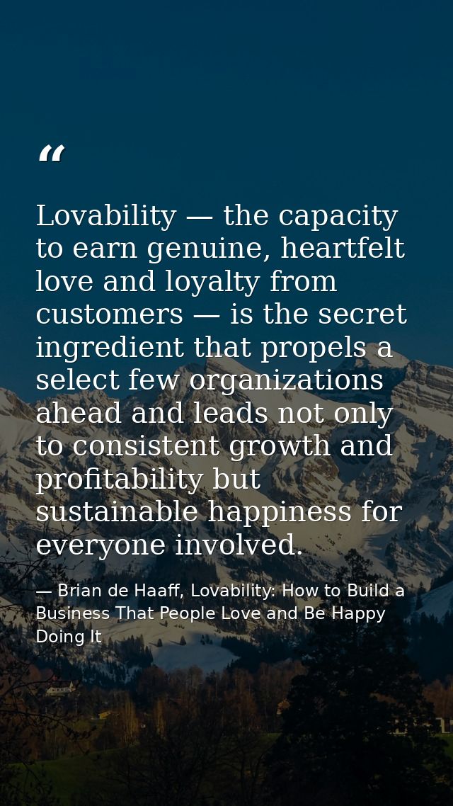 Lovability — the capacity to earn genuine, heartfelt love and loyalty from customers — is the secret ingredient that pro — Brian de Haaff, Lovability: How to Build a Business That People Love and Be Happy Doing It