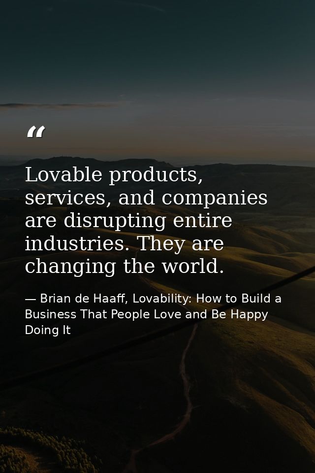 Lovable products, services, and companies are disrupting entire industries. They are changing the world. — Brian de Haaff, Lovability: How to Build a Business That People Love and Be Happy Doing It