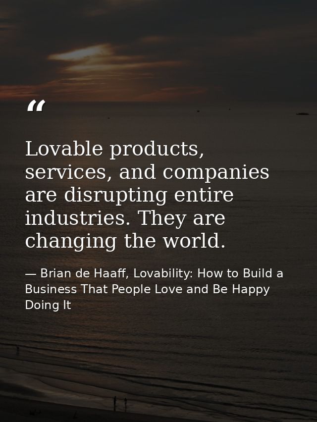 Lovable products, services, and companies are disrupting entire industries. They are changing the world. — Brian de Haaff, Lovability: How to Build a Business That People Love and Be Happy Doing It