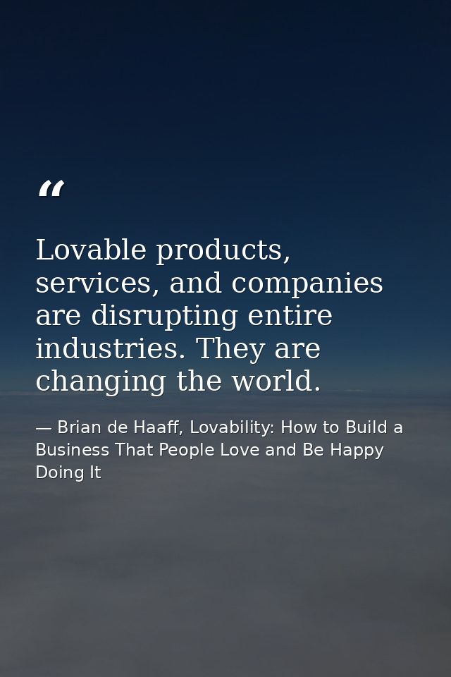 Lovable products, services, and companies are disrupting entire industries. They are changing the world. — Brian de Haaff, Lovability: How to Build a Business That People Love and Be Happy Doing It