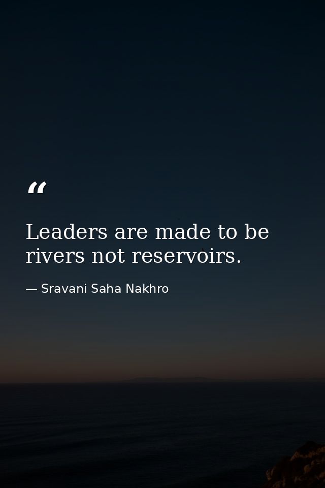 Leaders are made to be rivers not reservoirs. — Sravani Saha Nakhro