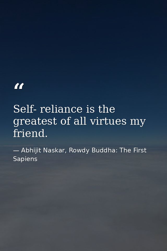 Self- reliance is the greatest of all virtues my friend. — Abhijit Naskar, Rowdy Buddha: The First Sapiens