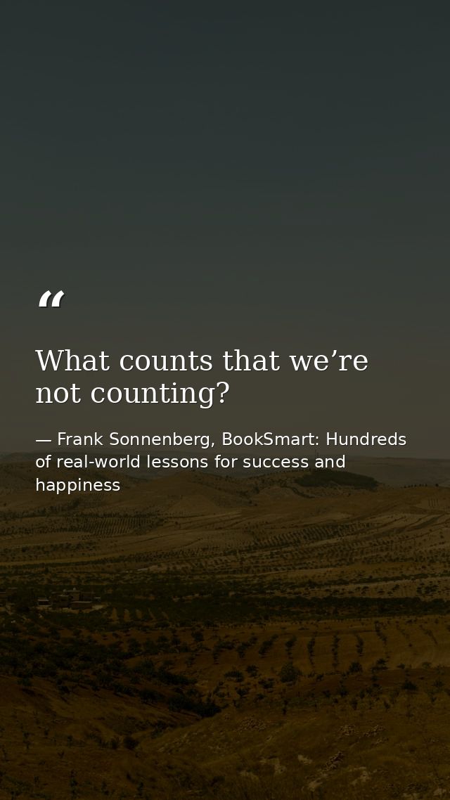 What counts that we’re not counting? — Frank Sonnenberg, BookSmart: Hundreds of real-world lessons for success and happiness