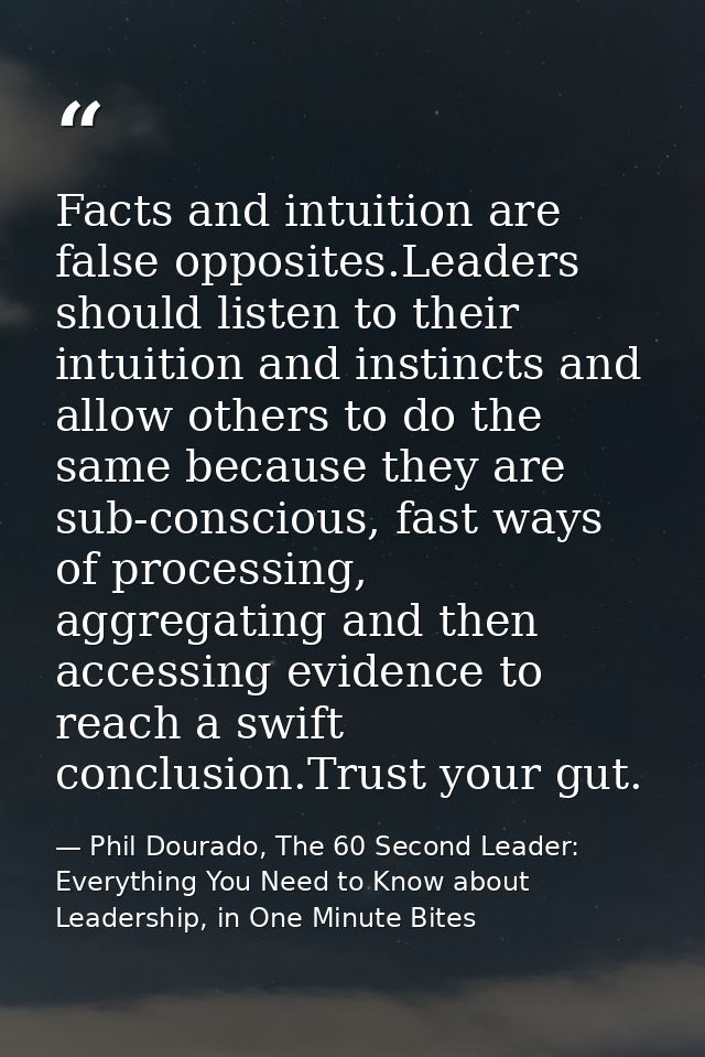 Facts and intuition are false opposites.Leaders should listen to their intuition and instincts and allow others to do th — Phil Dourado, The 60 Second Leader: Everything You Need to Know about Leadership, in One Minute Bites