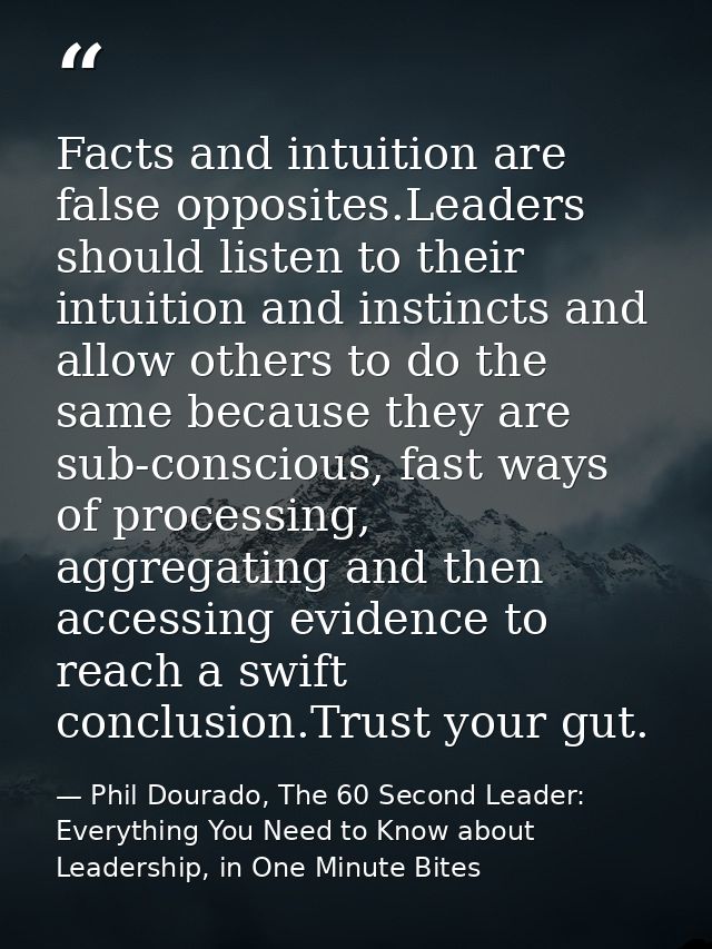 Facts and intuition are false opposites.Leaders should listen to their intuition and instincts and allow others to do th — Phil Dourado, The 60 Second Leader: Everything You Need to Know about Leadership, in One Minute Bites