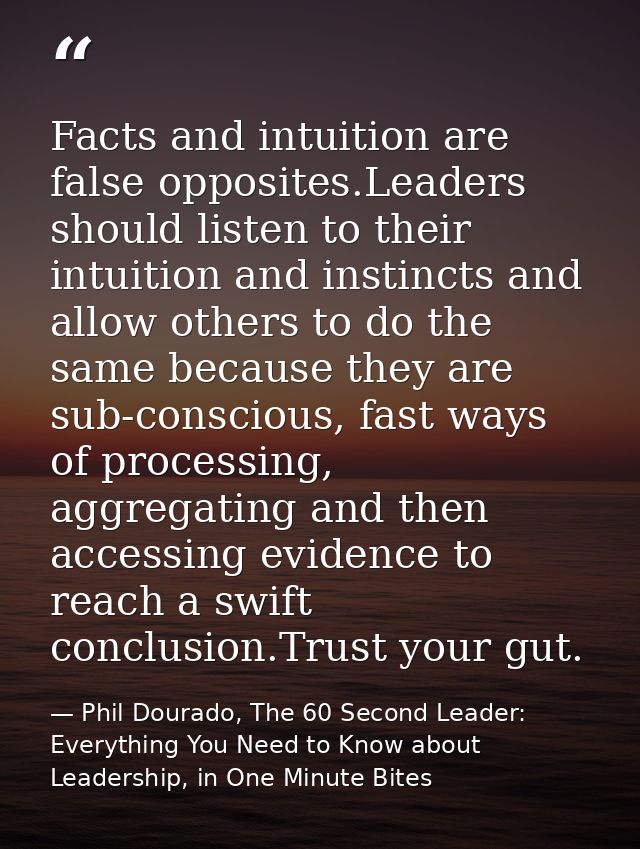 Facts and intuition are false opposites.Leaders should listen to their intuition and instincts and allow others to do th — Phil Dourado, The 60 Second Leader: Everything You Need to Know about Leadership, in One Minute Bites