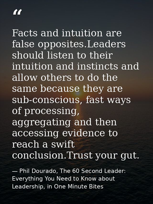 Facts and intuition are false opposites.Leaders should listen to their intuition and instincts and allow others to do th — Phil Dourado, The 60 Second Leader: Everything You Need to Know about Leadership, in One Minute Bites