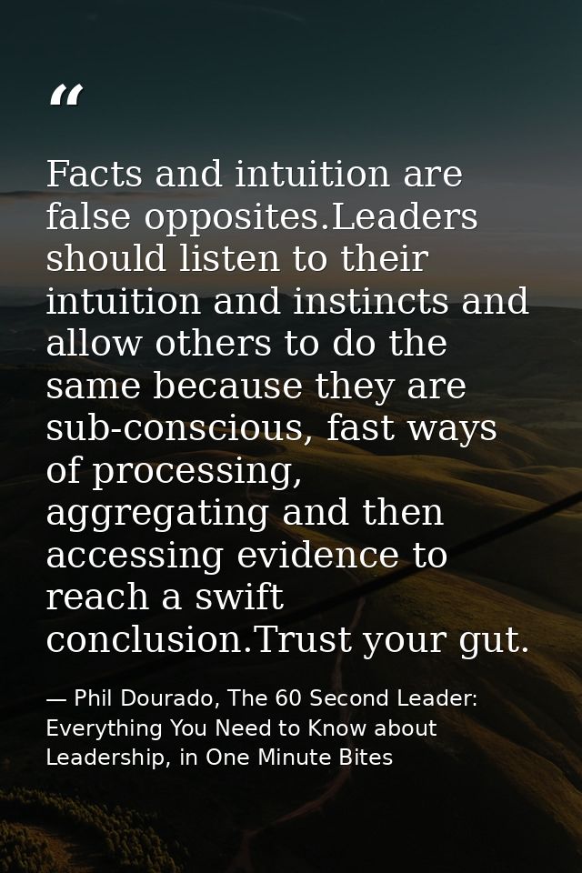Facts and intuition are false opposites.Leaders should listen to their intuition and instincts and allow others to do th — Phil Dourado, The 60 Second Leader: Everything You Need to Know about Leadership, in One Minute Bites
