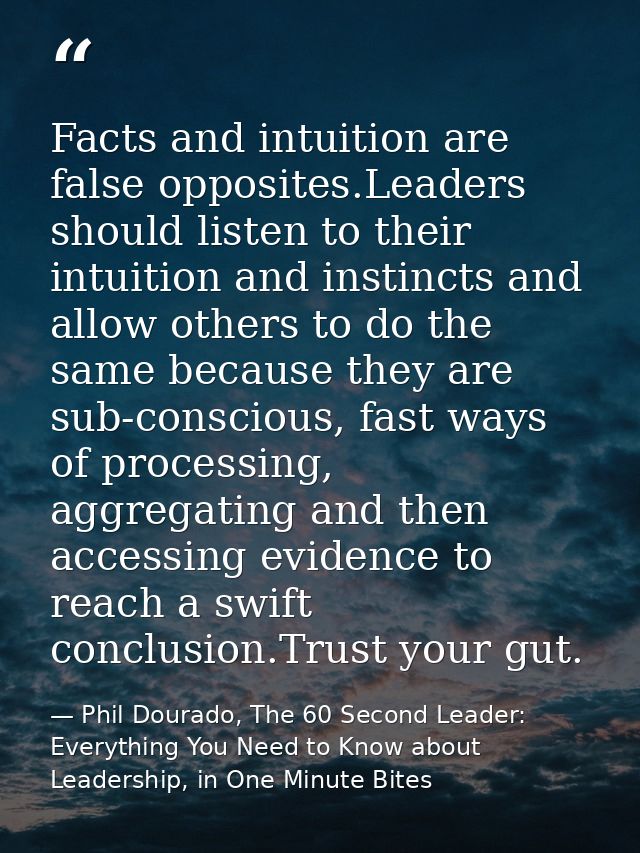 Facts and intuition are false opposites.Leaders should listen to their intuition and instincts and allow others to do th — Phil Dourado, The 60 Second Leader: Everything You Need to Know about Leadership, in One Minute Bites