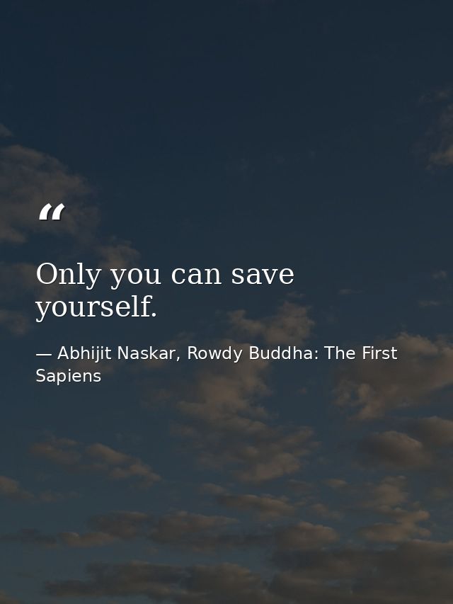 Only you can save yourself. — Abhijit Naskar, Rowdy Buddha: The First Sapiens