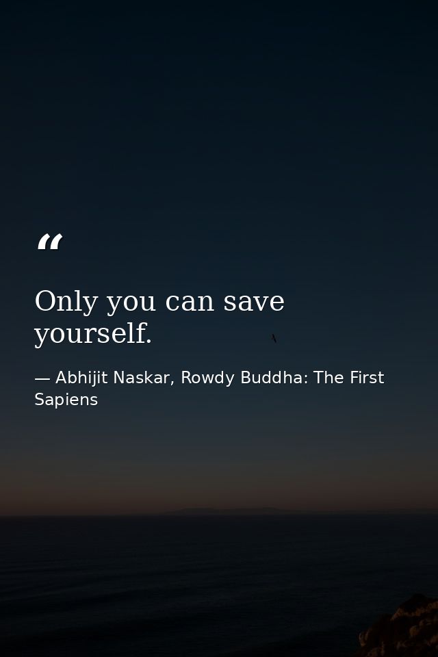 Only you can save yourself. — Abhijit Naskar, Rowdy Buddha: The First Sapiens