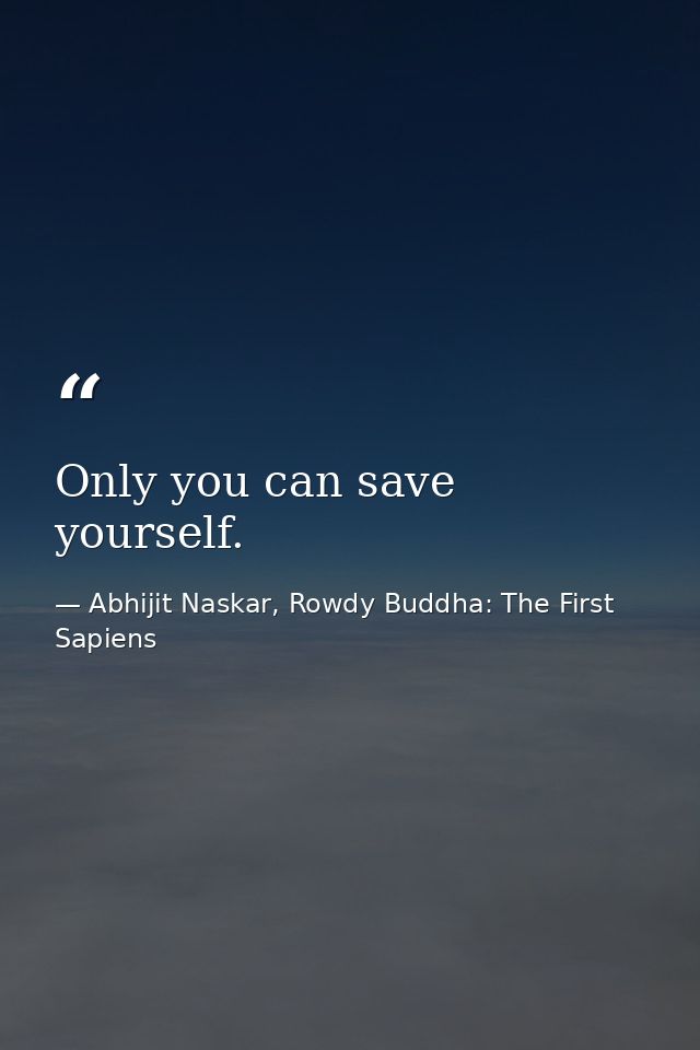 Only you can save yourself. — Abhijit Naskar, Rowdy Buddha: The First Sapiens