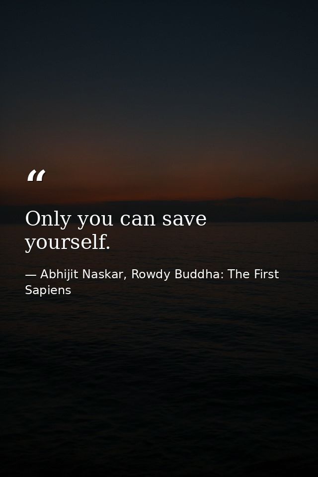 Only you can save yourself. — Abhijit Naskar, Rowdy Buddha: The First Sapiens