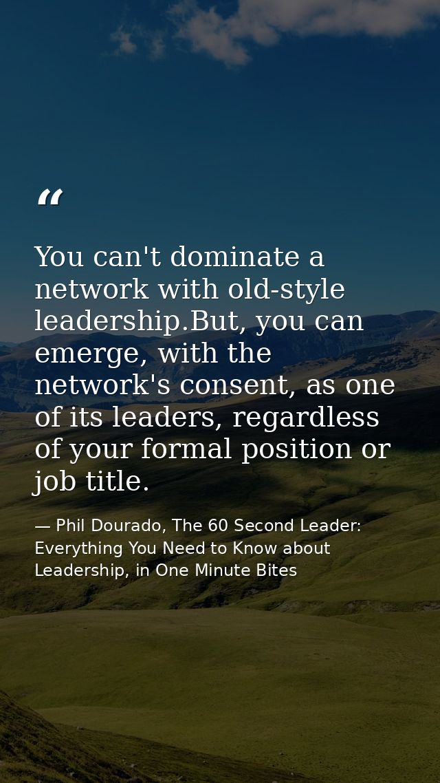 You can't dominate a network with old-style leadership.But, you can emerge, with the network's consent, as one of its le — Phil Dourado, The 60 Second Leader: Everything You Need to Know about Leadership, in One Minute Bites