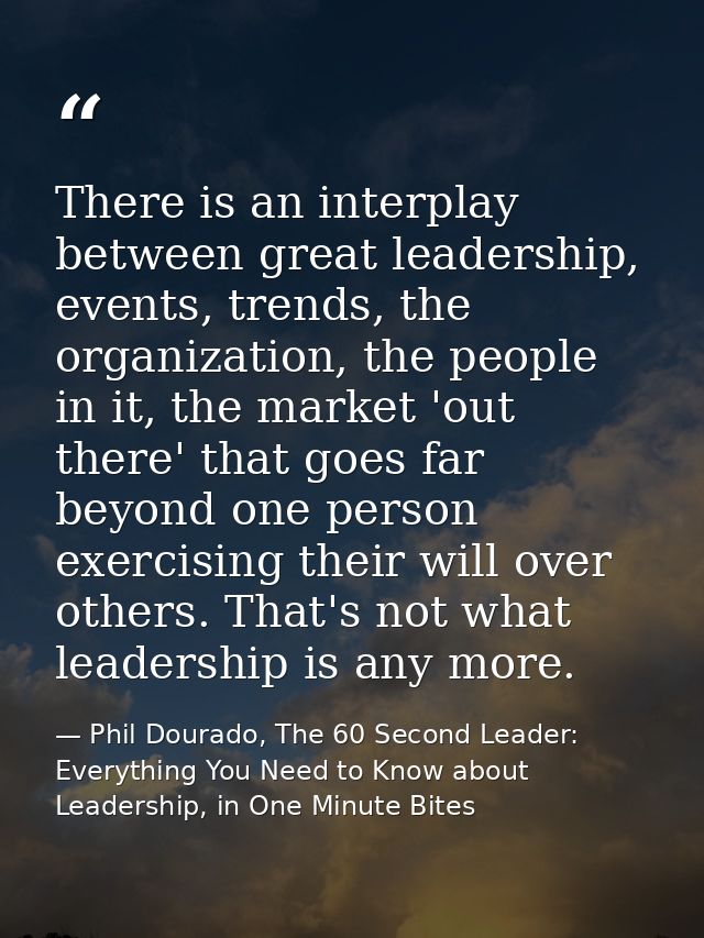 There is an interplay between great leadership, events, trends, the organization, the people in it, the market 'out ther — Phil Dourado, The 60 Second Leader: Everything You Need to Know about Leadership, in One Minute Bites