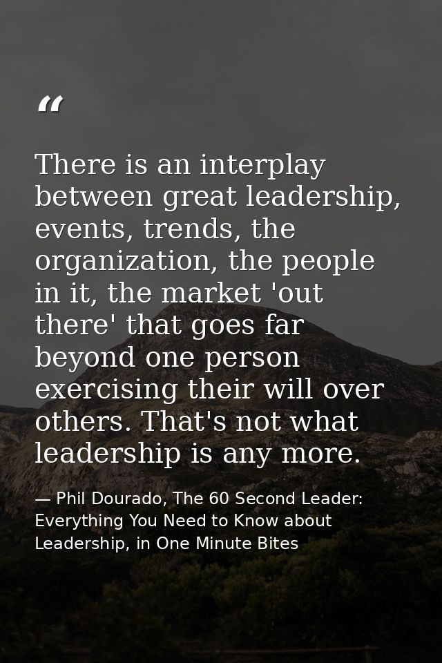 There is an interplay between great leadership, events, trends, the organization, the people in it, the market 'out ther — Phil Dourado, The 60 Second Leader: Everything You Need to Know about Leadership, in One Minute Bites