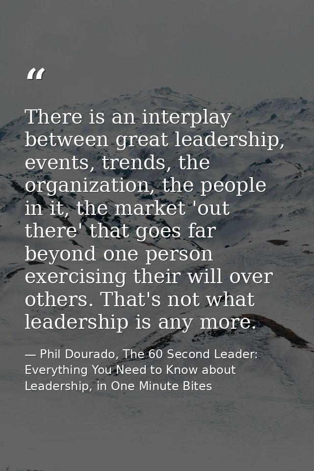 There is an interplay between great leadership, events, trends, the organization, the people in it, the market 'out ther — Phil Dourado, The 60 Second Leader: Everything You Need to Know about Leadership, in One Minute Bites