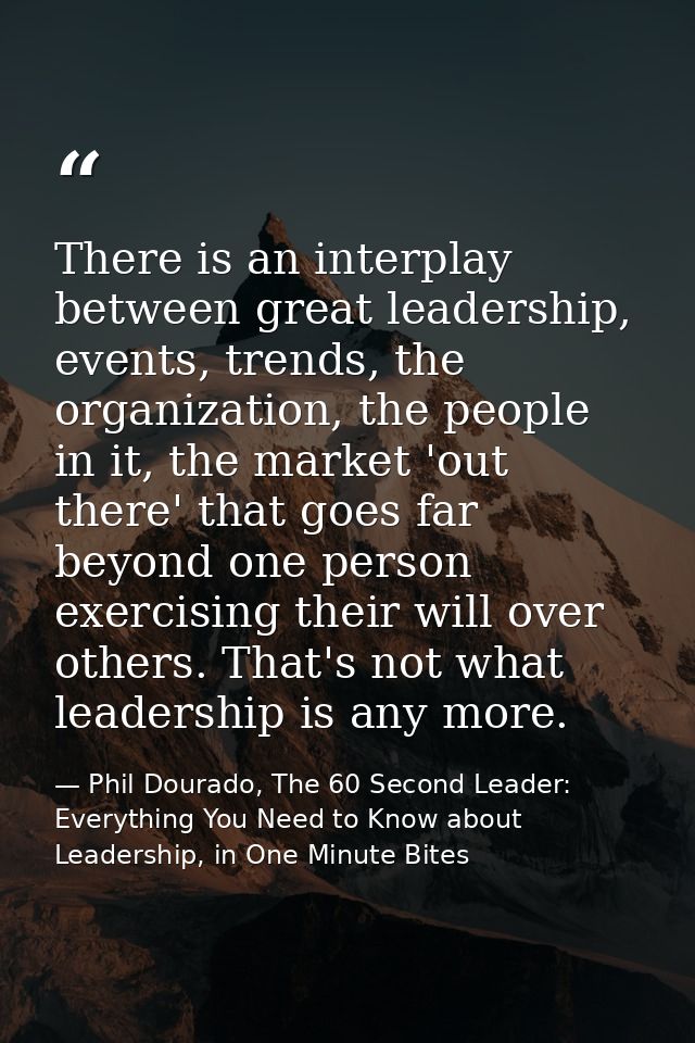There is an interplay between great leadership, events, trends, the organization, the people in it, the market 'out ther — Phil Dourado, The 60 Second Leader: Everything You Need to Know about Leadership, in One Minute Bites