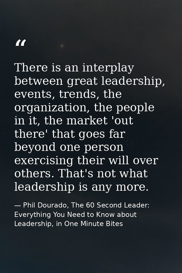 There is an interplay between great leadership, events, trends, the organization, the people in it, the market 'out ther — Phil Dourado, The 60 Second Leader: Everything You Need to Know about Leadership, in One Minute Bites