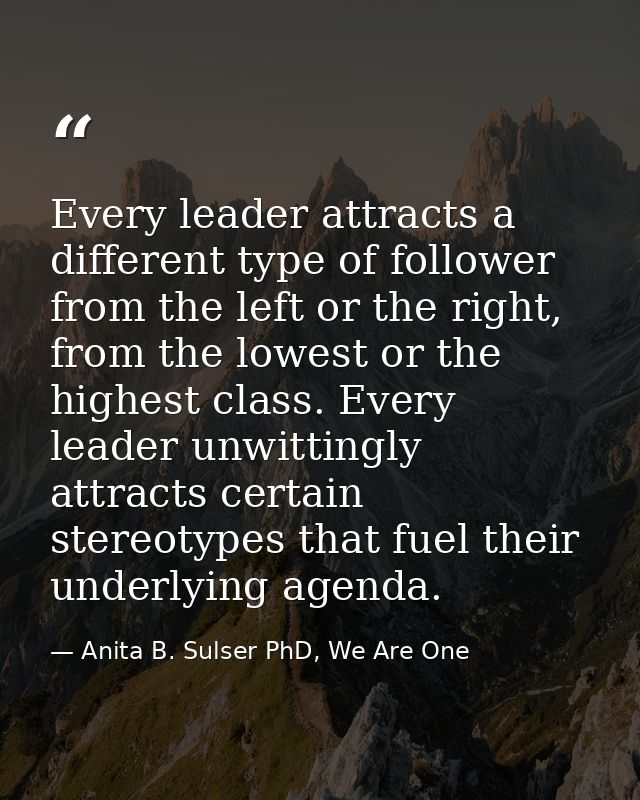Every leader attracts a different type of follower from the left or the right, from the lowest or the highest class. Eve — Anita B. Sulser PhD, We Are One
