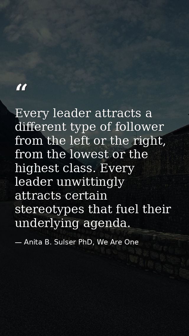 Every leader attracts a different type of follower from the left or the right, from the lowest or the highest class. Eve — Anita B. Sulser PhD, We Are One
