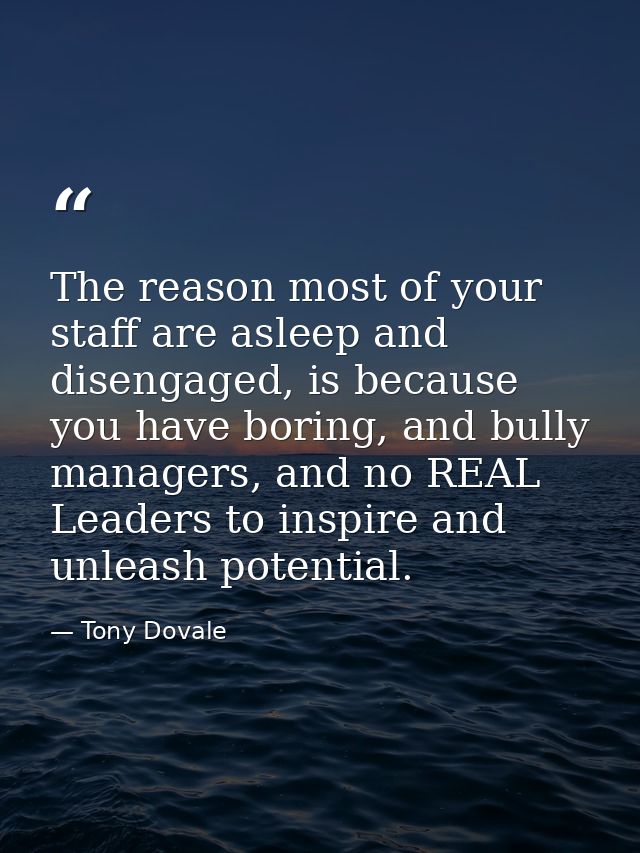 The reason most of your staff are asleep and disengaged, is because you have boring, and bully managers, and no REAL Lea — Tony Dovale