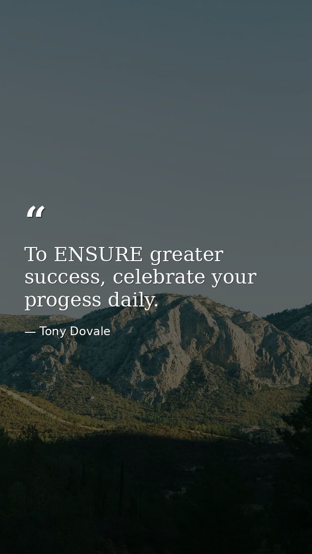 To ENSURE greater success, celebrate your progess daily. — Tony Dovale