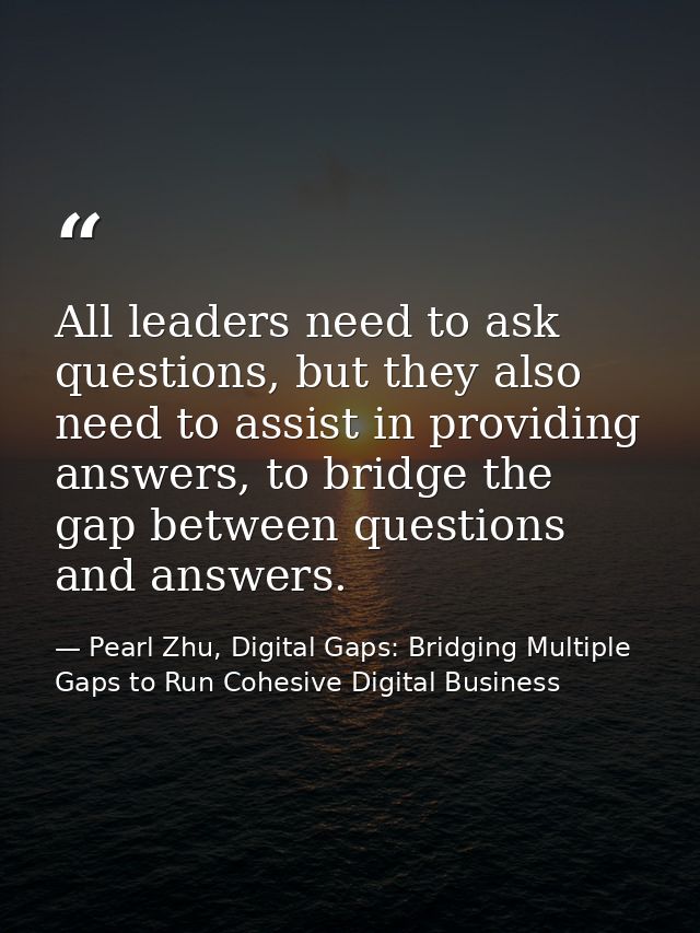 All leaders need to ask questions, but they also need to assist in providing answers, to bridge the gap between question — Pearl Zhu, Digital Gaps: Bridging Multiple Gaps to Run Cohesive Digital Business