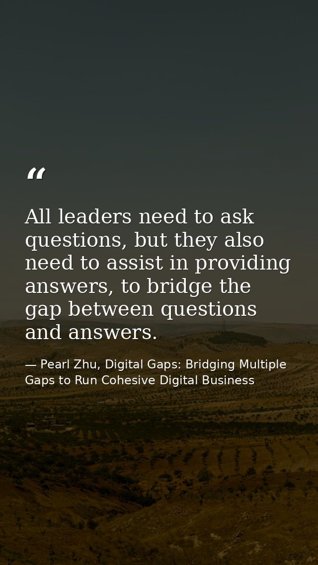 All leaders need to ask questions, but they also need to assist in providing answers, to bridge the gap between question — Pearl Zhu, Digital Gaps: Bridging Multiple Gaps to Run Cohesive Digital Business