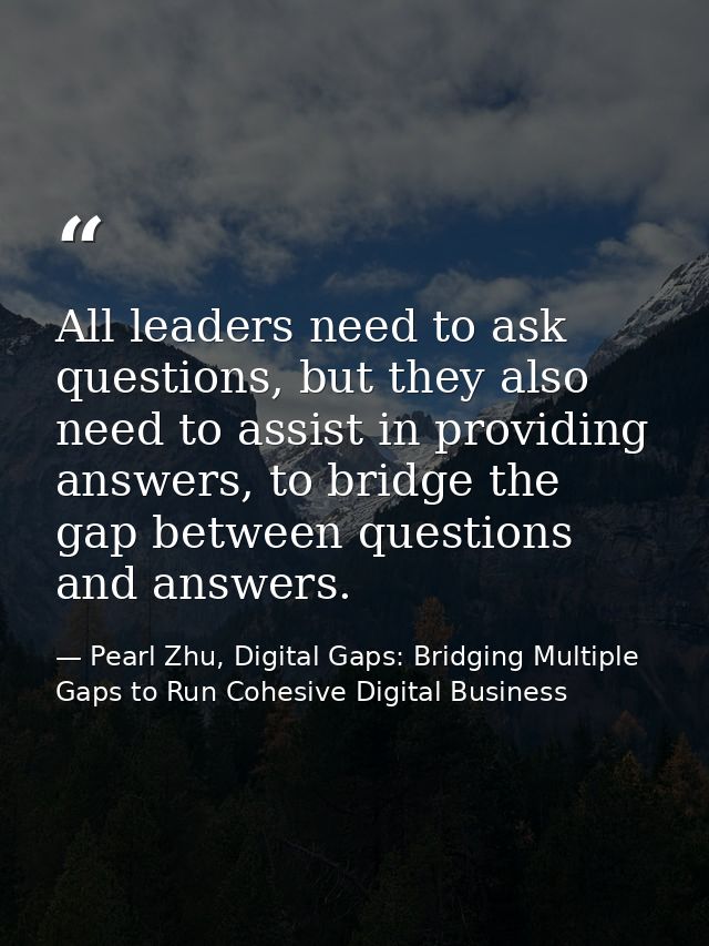 All leaders need to ask questions, but they also need to assist in providing answers, to bridge the gap between question — Pearl Zhu, Digital Gaps: Bridging Multiple Gaps to Run Cohesive Digital Business