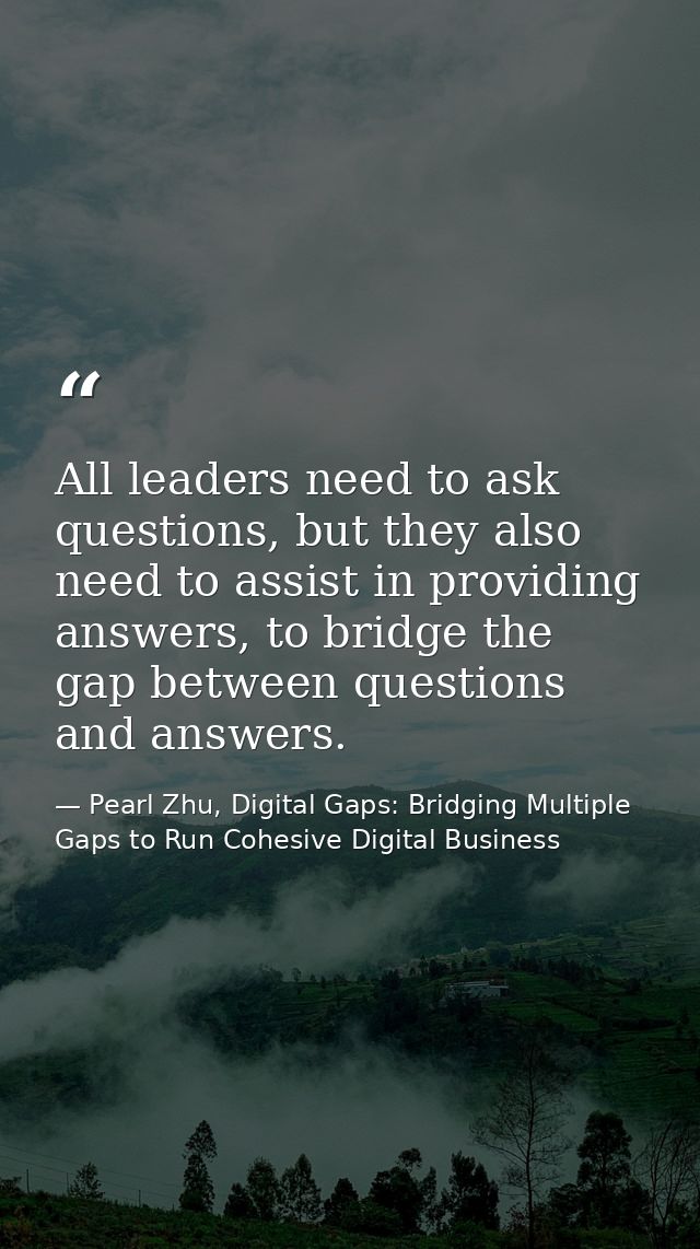 All leaders need to ask questions, but they also need to assist in providing answers, to bridge the gap between question — Pearl Zhu, Digital Gaps: Bridging Multiple Gaps to Run Cohesive Digital Business