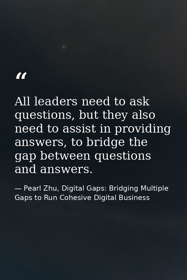 All leaders need to ask questions, but they also need to assist in providing answers, to bridge the gap between question — Pearl Zhu, Digital Gaps: Bridging Multiple Gaps to Run Cohesive Digital Business